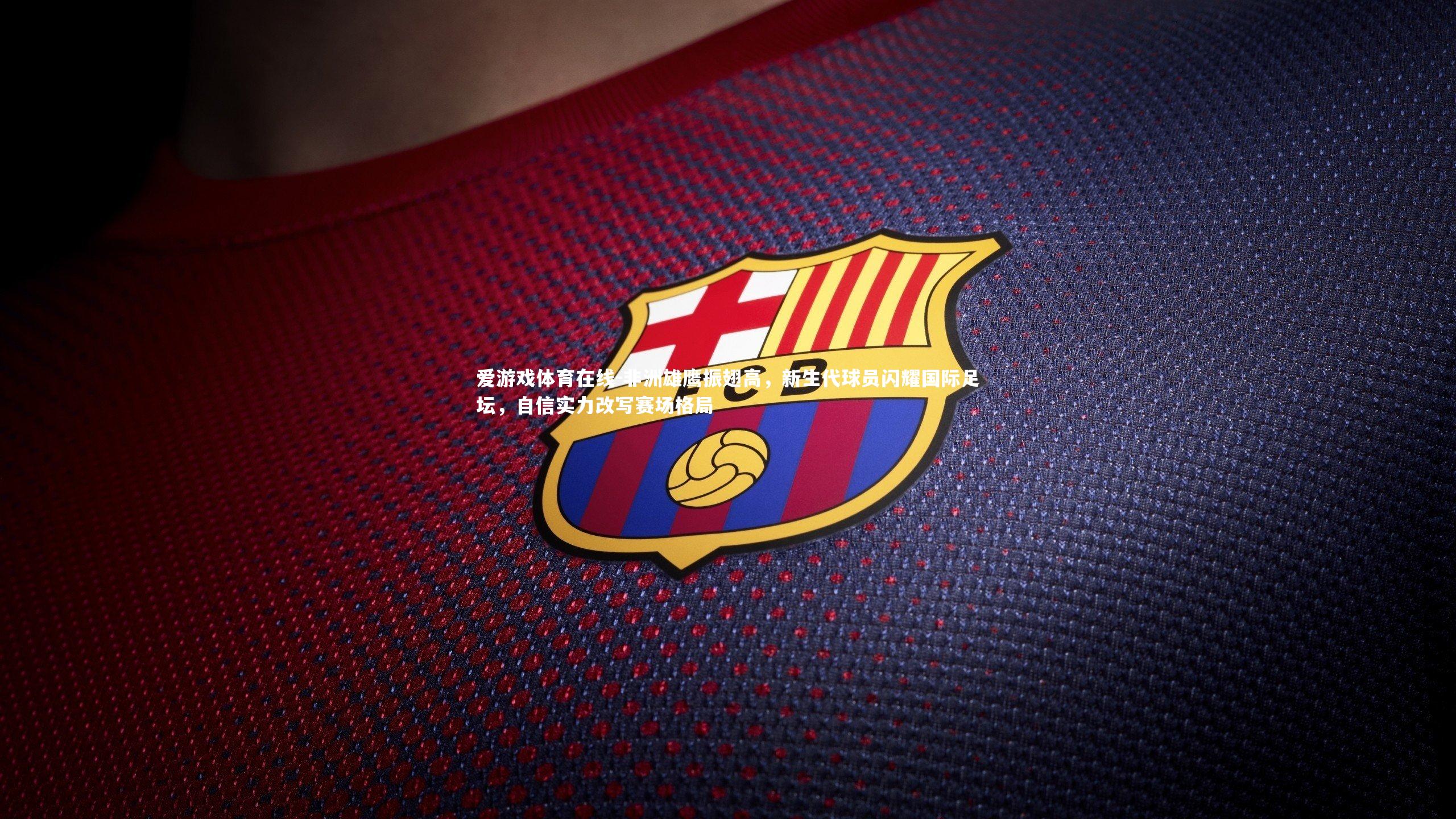 爱游戏体育在线-非洲雄鹰振翅高，新生代球员闪耀国际足坛，自信实力改写赛场格局