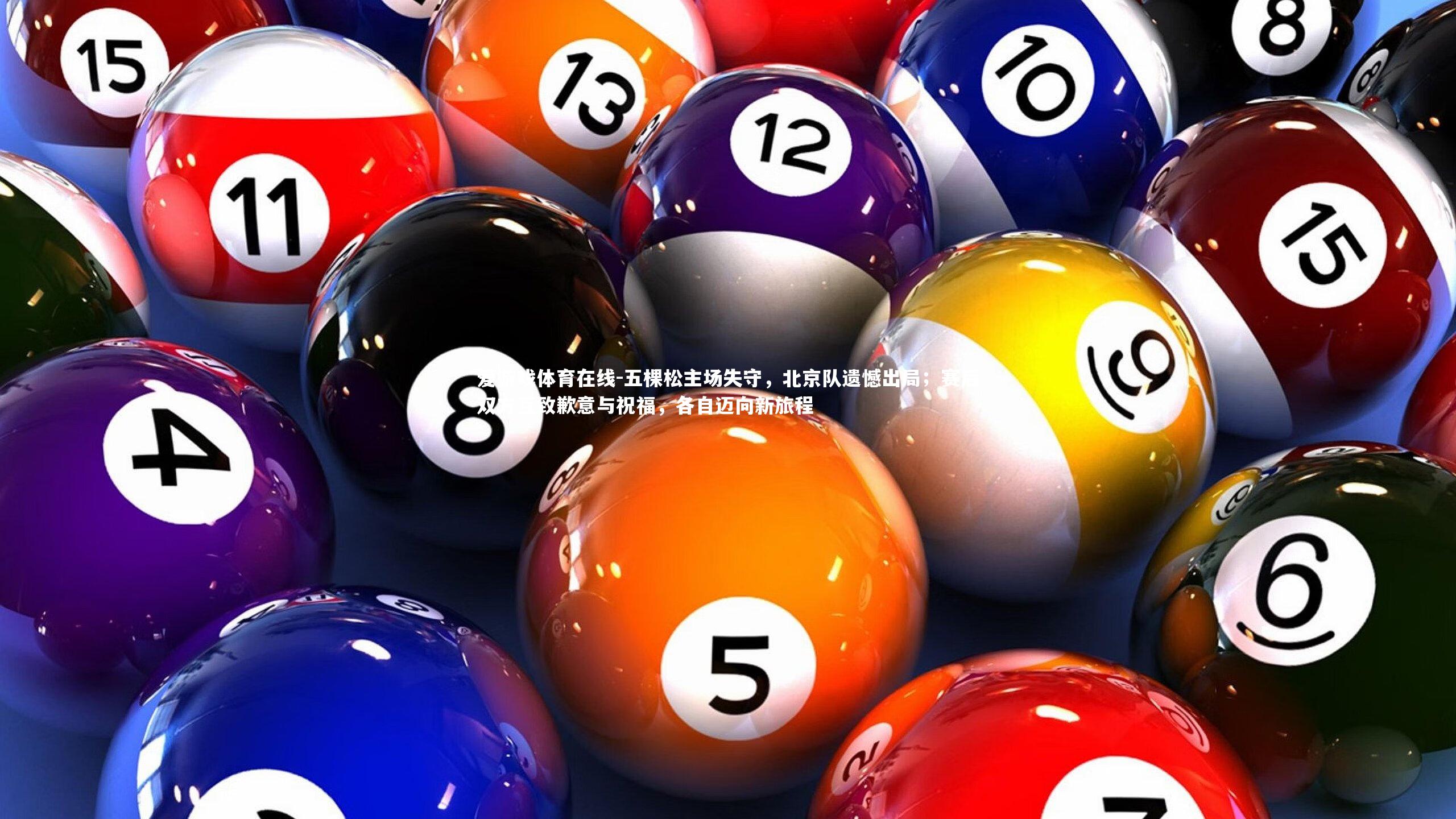 爱游戏体育在线-五棵松主场失守，北京队遗憾出局；赛后双方互致歉意与祝福，各自迈向新旅程